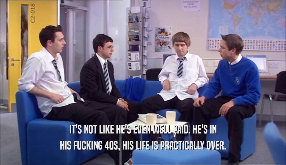 IT'S NOT LIKE HE'S EVEN WELL PAID. HE'S IN HIS FUCKING 40S, HIS LIFE IS PRACTICALLY OVER. 
