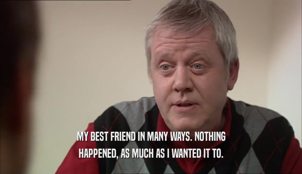 MY BEST FRIEND IN MANY WAYS. NOTHING HAPPENED, AS MUCH AS I WANTED IT TO. 