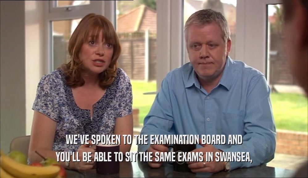 WE'VE SPOKEN TO THE EXAMINATION BOARD AND YOU'LL BE ABLE TO SIT THE SAME EXAMS IN SWANSEA, 