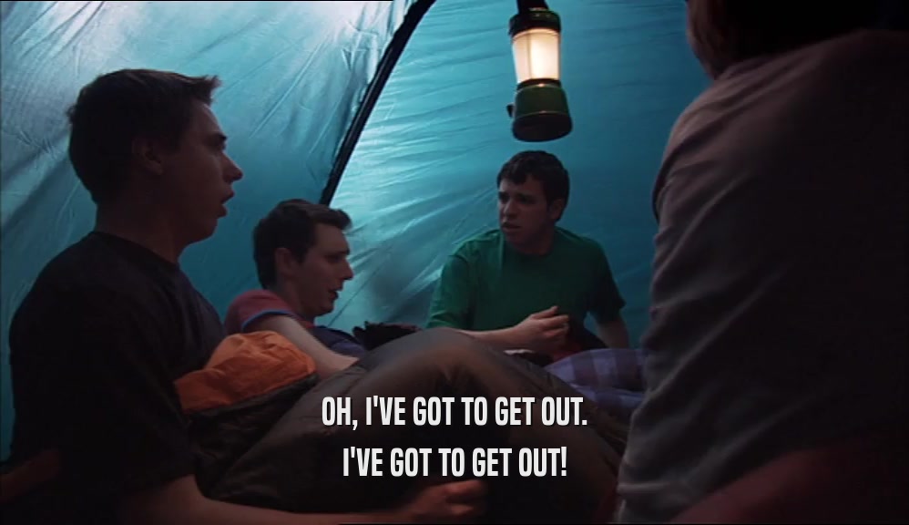 OH, I'VE GOT TO GET OUT. I'VE GOT TO GET OUT! 