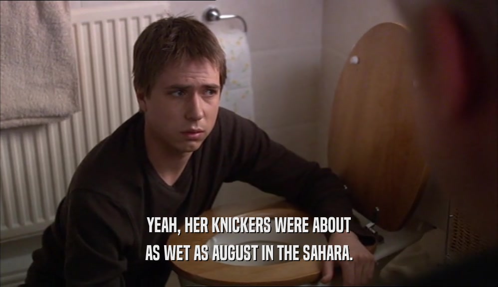 YEAH, HER KNICKERS WERE ABOUT AS WET AS AUGUST IN THE SAHARA. 