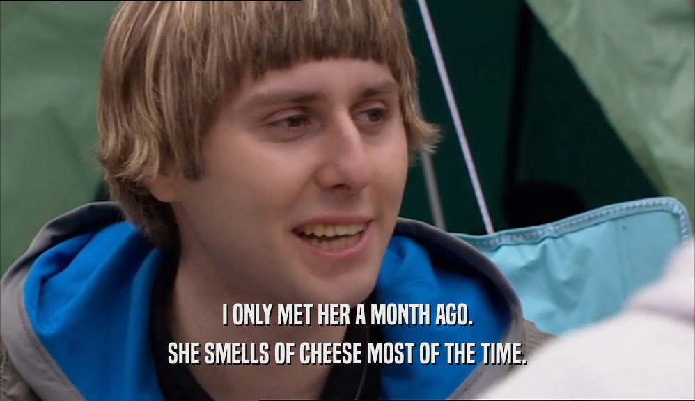 I ONLY MET HER A MONTH AGO. SHE SMELLS OF CHEESE MOST OF THE TIME. 