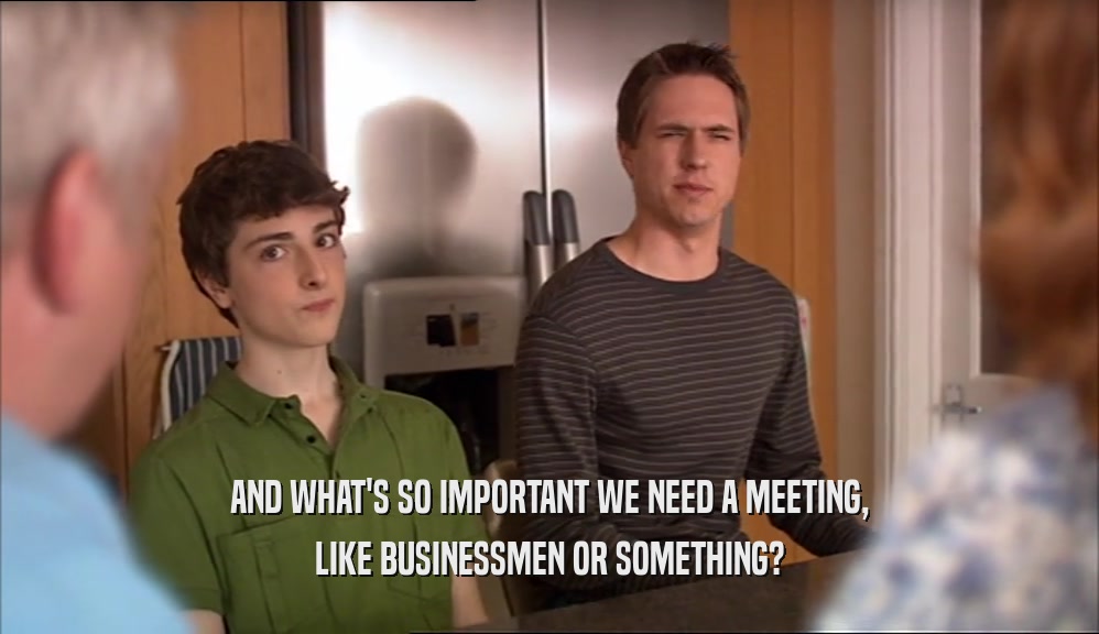 AND WHAT'S SO IMPORTANT WE NEED A MEETING,
 LIKE BUSINESSMEN OR SOMETHING?
 