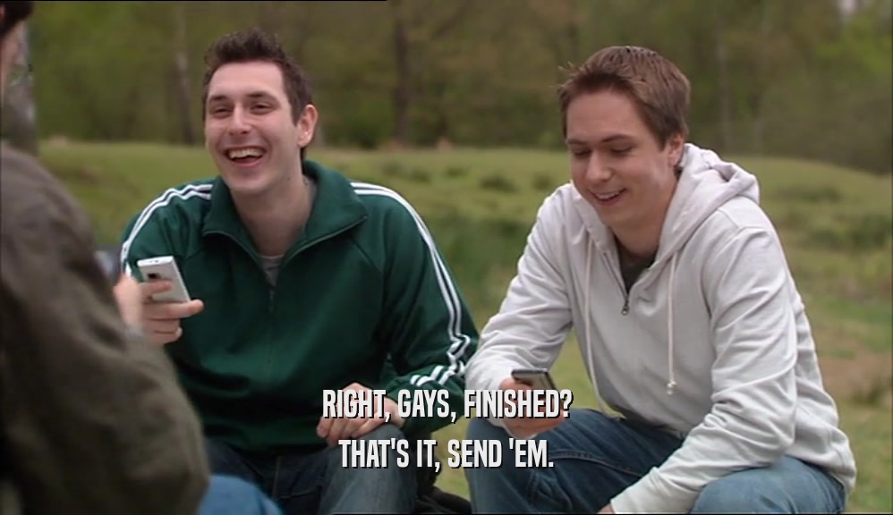 RIGHT, GAYS, FINISHED? THAT'S IT, SEND 'EM. 