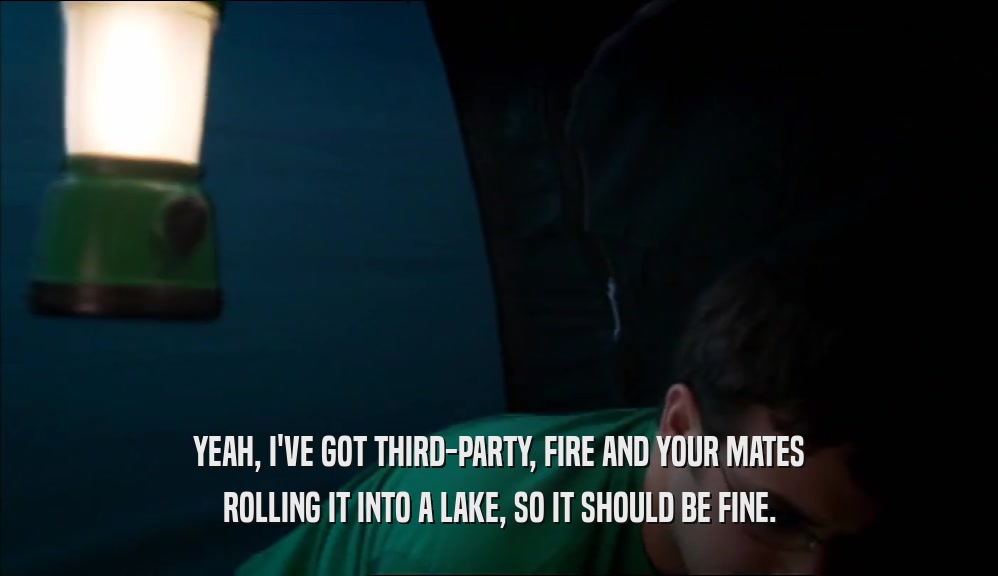 YEAH, I'VE GOT THIRD-PARTY, FIRE AND YOUR MATES ROLLING IT INTO A LAKE, SO IT SHOULD BE FINE. 