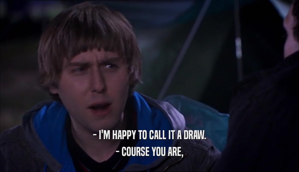 - I'M HAPPY TO CALL IT A DRAW. - COURSE YOU ARE, 