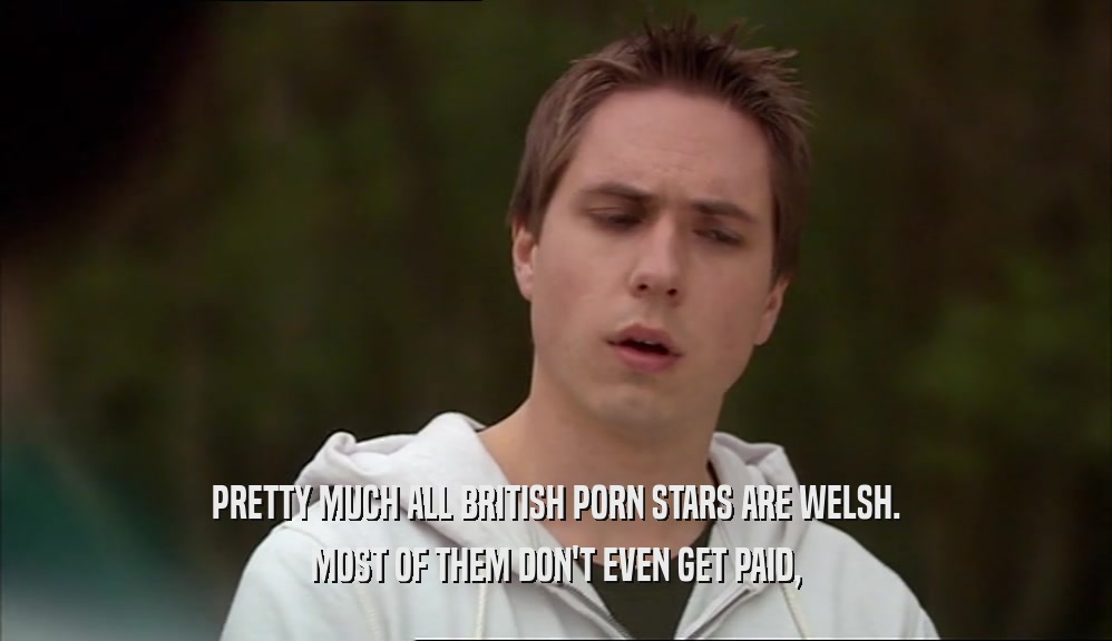 PRETTY MUCH ALL BRITISH PORN STARS ARE WELSH. MOST OF THEM DON'T EVEN GET PAID, 