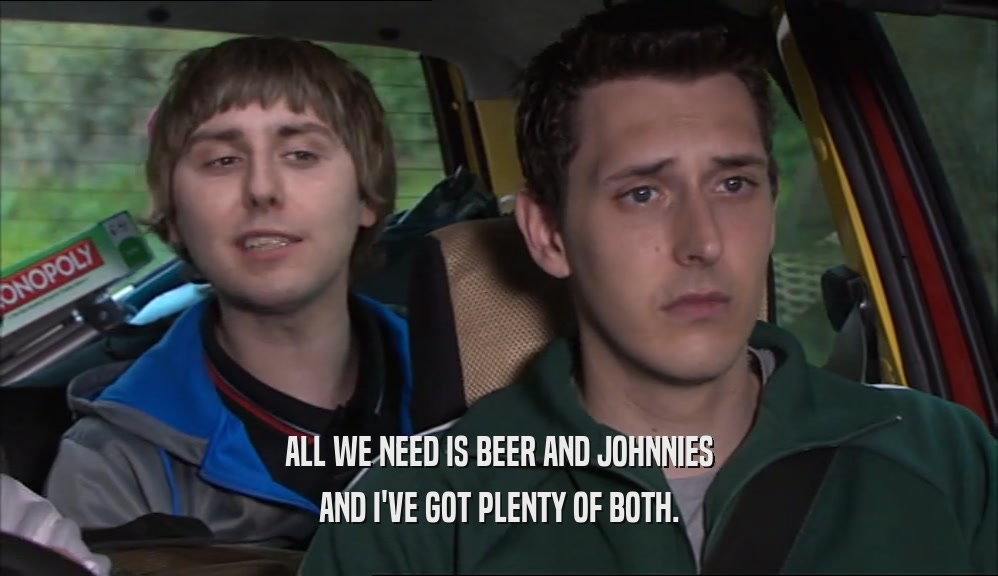 ALL WE NEED IS BEER AND JOHNNIES AND I'VE GOT PLENTY OF BOTH. 