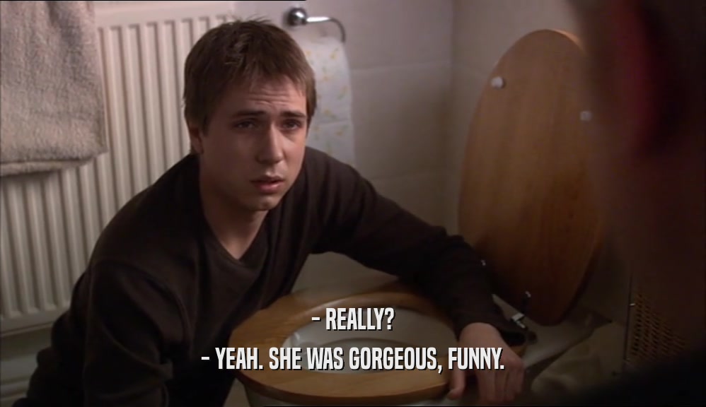 - REALLY? - YEAH. SHE WAS GORGEOUS, FUNNY. 