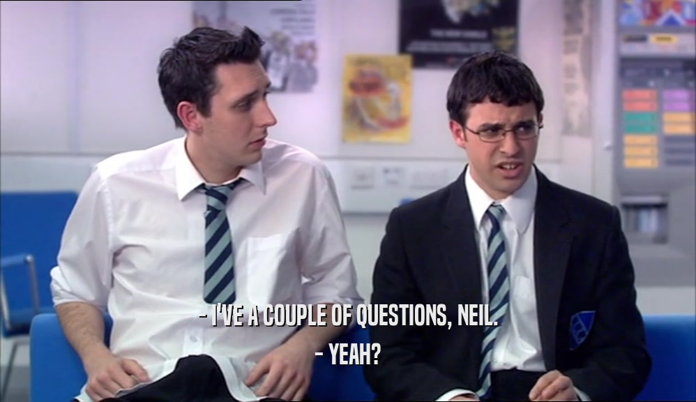 - I'VE A COUPLE OF QUESTIONS, NEIL. - YEAH? 