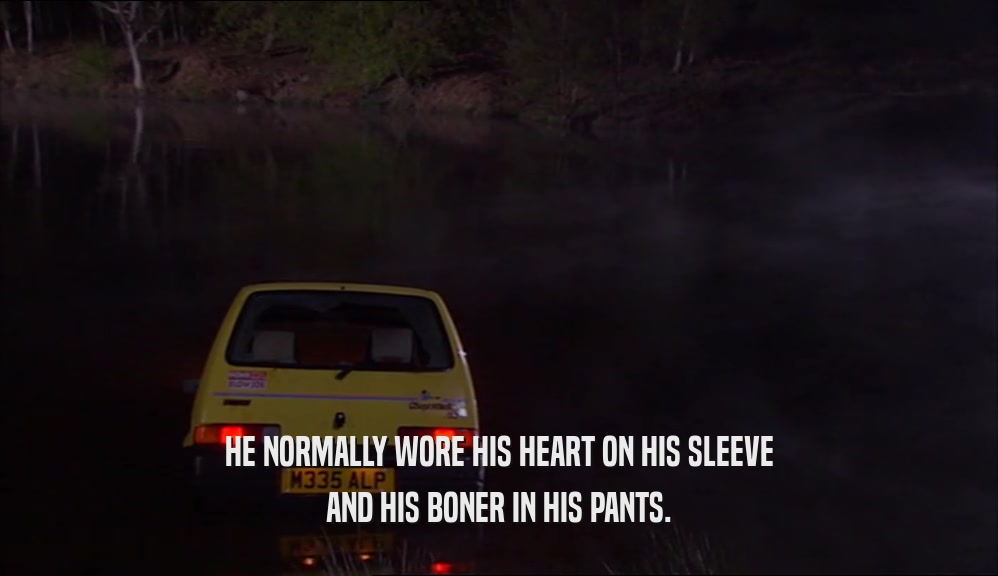HE NORMALLY WORE HIS HEART ON HIS SLEEVE AND HIS BONER IN HIS PANTS. 