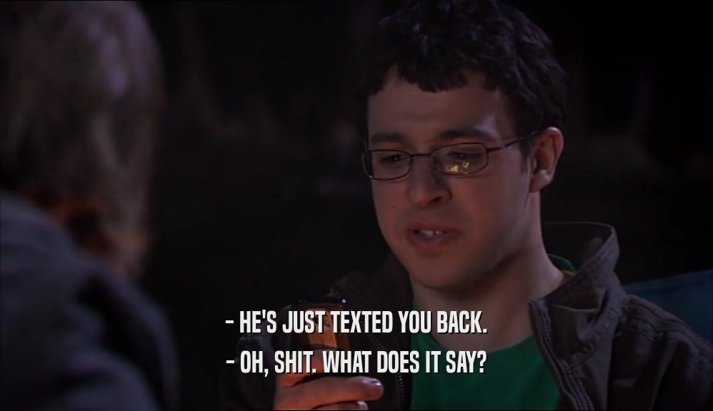 - HE'S JUST TEXTED YOU BACK. - OH, SHIT. WHAT DOES IT SAY? 