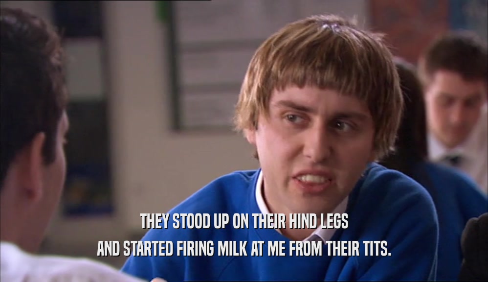 THEY STOOD UP ON THEIR HIND LEGS AND STARTED FIRING MILK AT ME FROM THEIR TITS. 