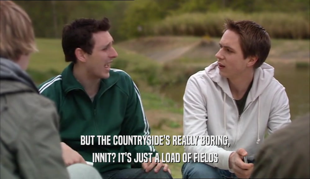BUT THE COUNTRYSIDE'S REALLY BORING, INNIT? IT'S JUST A LOAD OF FIELDS 