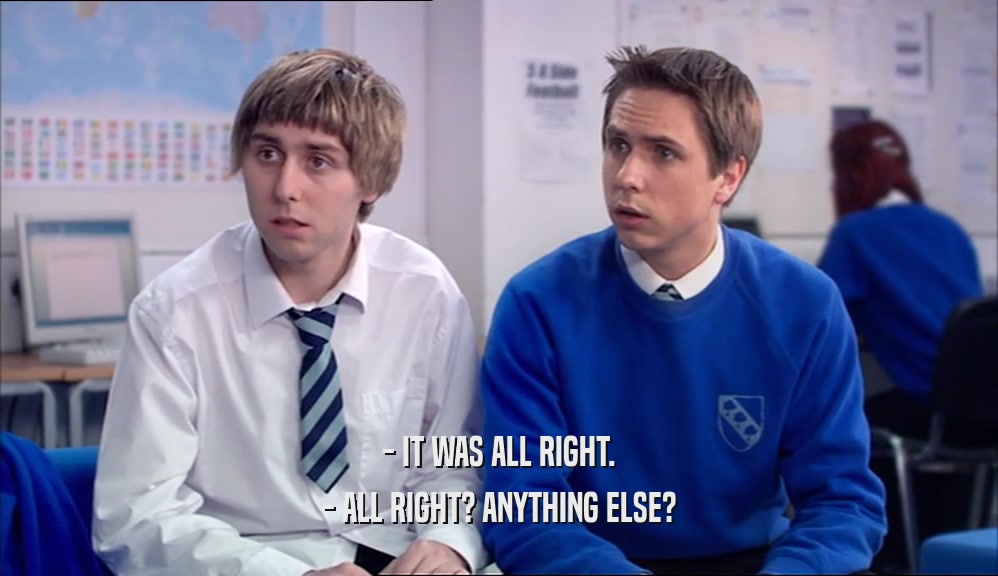 - IT WAS ALL RIGHT. - ALL RIGHT? ANYTHING ELSE? 