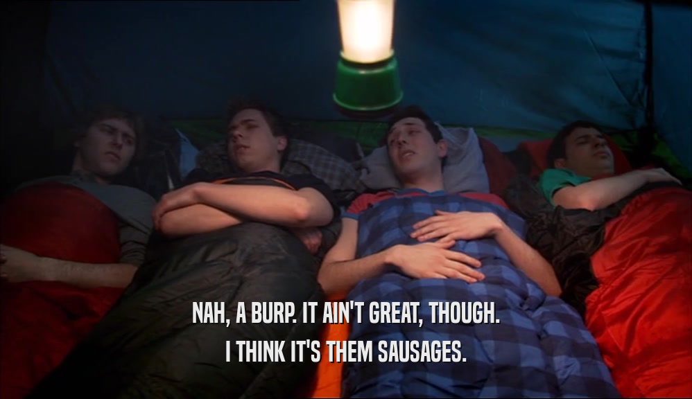 NAH, A BURP. IT AIN'T GREAT, THOUGH.
 I THINK IT'S THEM SAUSAGES.
 