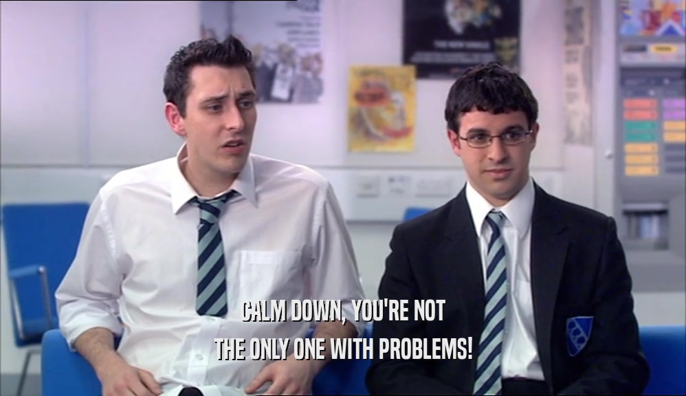CALM DOWN, YOU'RE NOT THE ONLY ONE WITH PROBLEMS! 