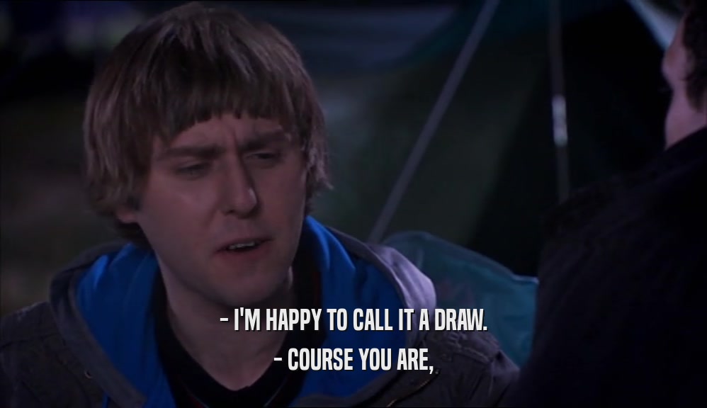 - I'M HAPPY TO CALL IT A DRAW. - COURSE YOU ARE, 