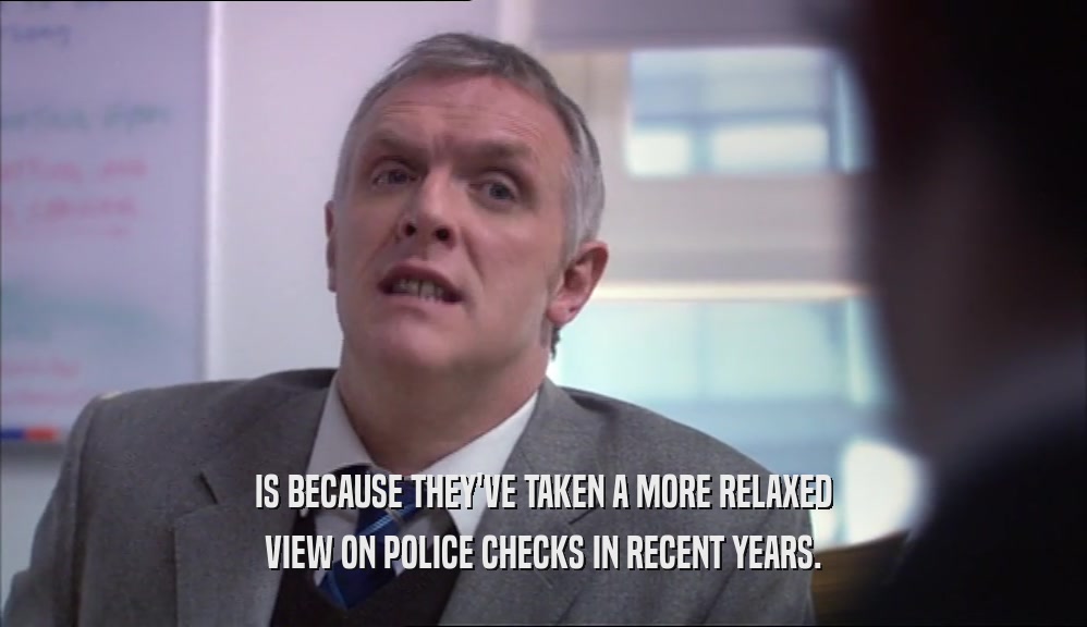 IS BECAUSE THEY'VE TAKEN A MORE RELAXED VIEW ON POLICE CHECKS IN RECENT YEARS. 