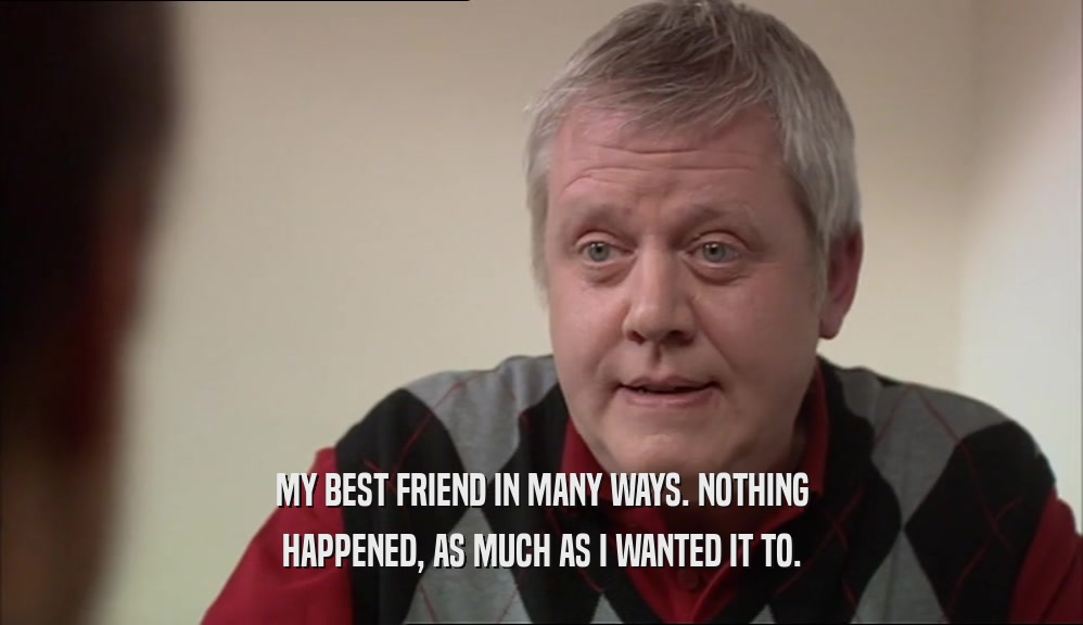 MY BEST FRIEND IN MANY WAYS. NOTHING HAPPENED, AS MUCH AS I WANTED IT TO. 