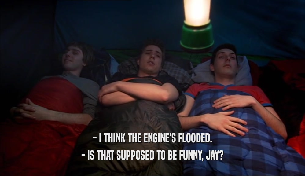 - I THINK THE ENGINE'S FLOODED. - IS THAT SUPPOSED TO BE FUNNY, JAY? 