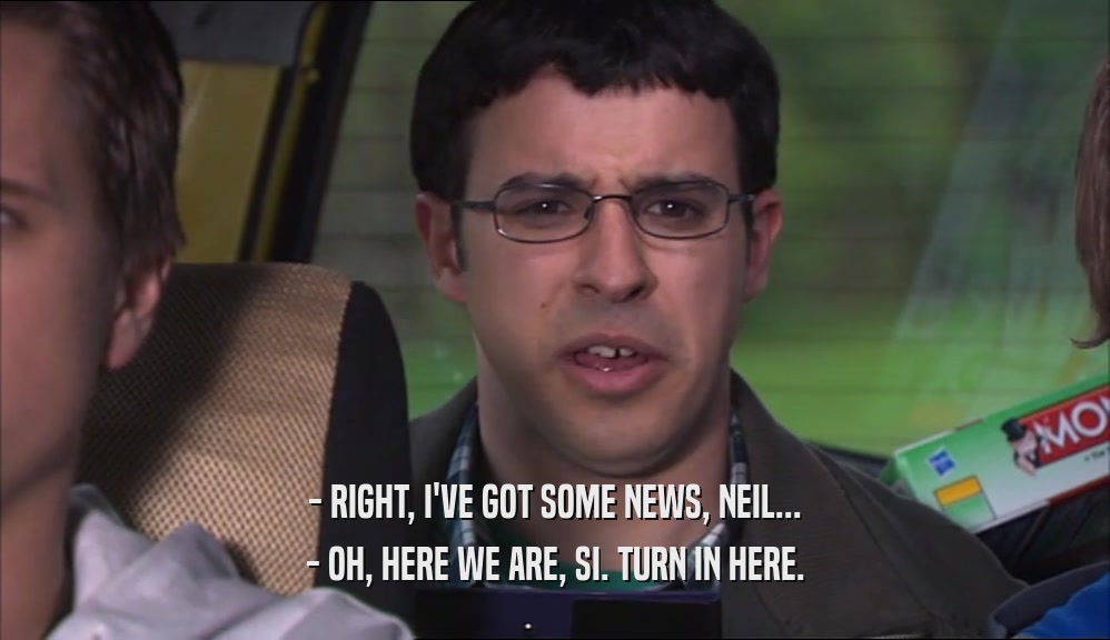 - RIGHT, I'VE GOT SOME NEWS, NEIL... - OH, HERE WE ARE, SI. TURN IN HERE. 