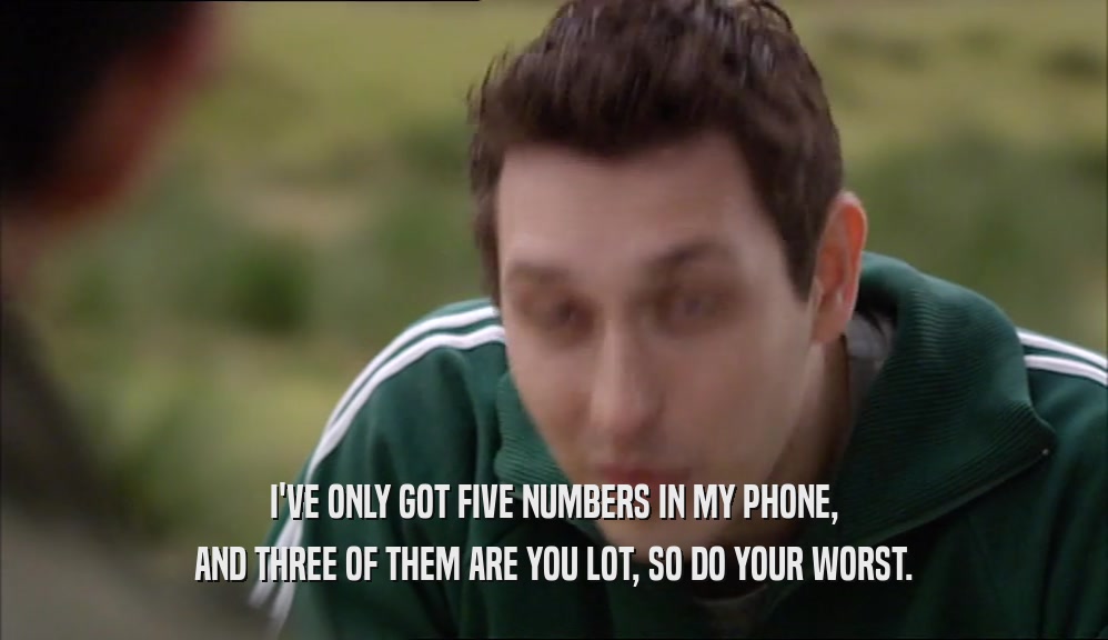 I'VE ONLY GOT FIVE NUMBERS IN MY PHONE, AND THREE OF THEM ARE YOU LOT, SO DO YOUR WORST. 