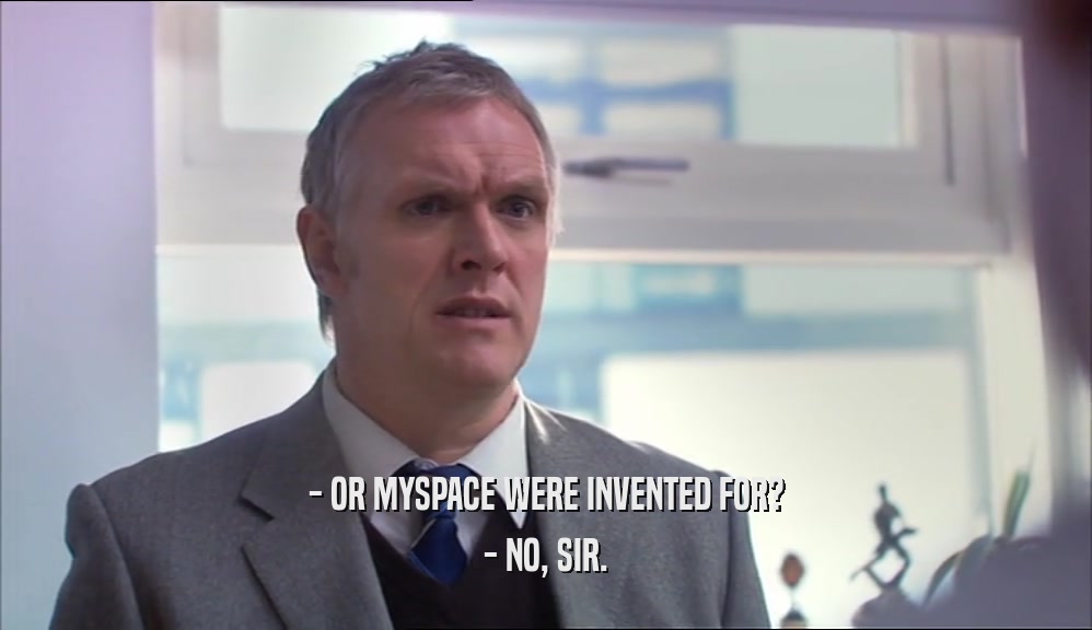 - OR MYSPACE WERE INVENTED FOR? - NO, SIR. 