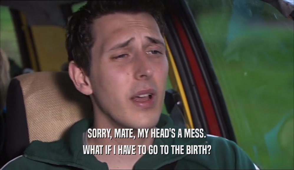 SORRY, MATE, MY HEAD'S A MESS. WHAT IF I HAVE TO GO TO THE BIRTH? 