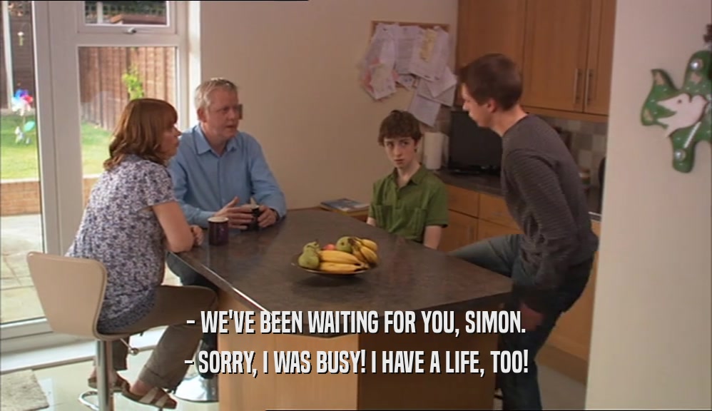 - WE'VE BEEN WAITING FOR YOU, SIMON. - SORRY, I WAS BUSY! I HAVE A LIFE, TOO! 