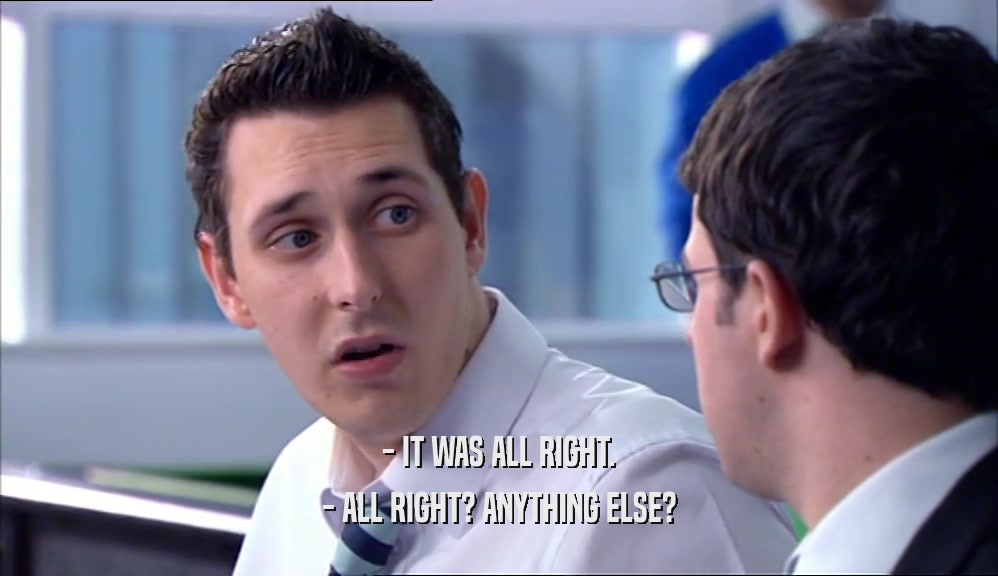 - IT WAS ALL RIGHT. - ALL RIGHT? ANYTHING ELSE? 