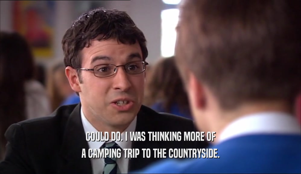 COULD DO. I WAS THINKING MORE OF A CAMPING TRIP TO THE COUNTRYSIDE. 