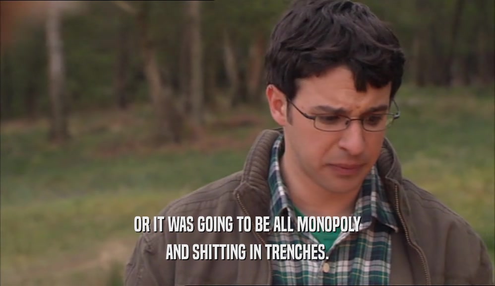 OR IT WAS GOING TO BE ALL MONOPOLY AND SHITTING IN TRENCHES. 