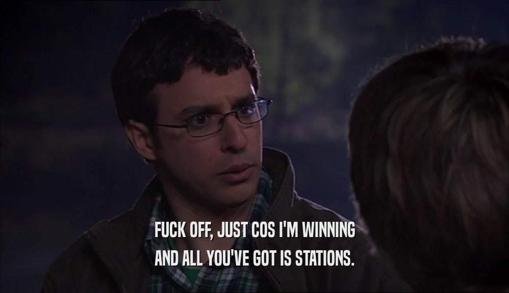 FUCK OFF, JUST COS I'M WINNING AND ALL YOU'VE GOT IS STATIONS. 