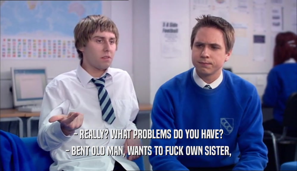 - REALLY? WHAT PROBLEMS DO YOU HAVE? - BENT OLD MAN, WANTS TO FUCK OWN SISTER, 