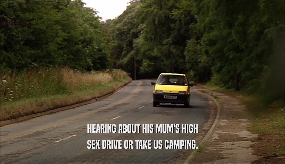 HEARING ABOUT HIS MUM'S HIGH SEX DRIVE OR TAKE US CAMPING. 