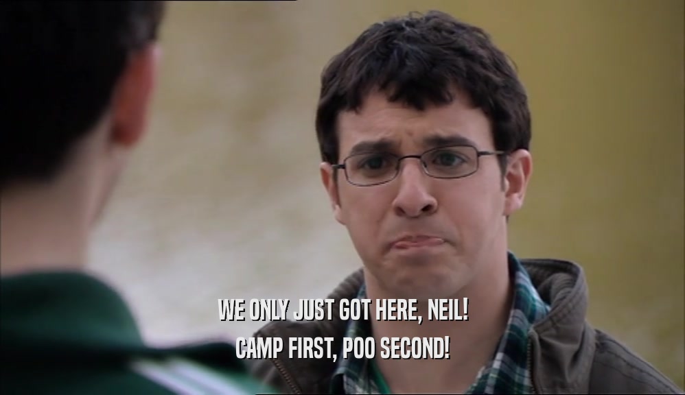 WE ONLY JUST GOT HERE, NEIL! CAMP FIRST, POO SECOND! 