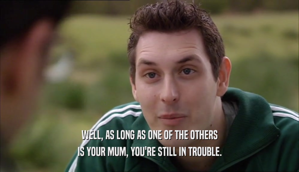 WELL, AS LONG AS ONE OF THE OTHERS IS YOUR MUM, YOU'RE STILL IN TROUBLE. 