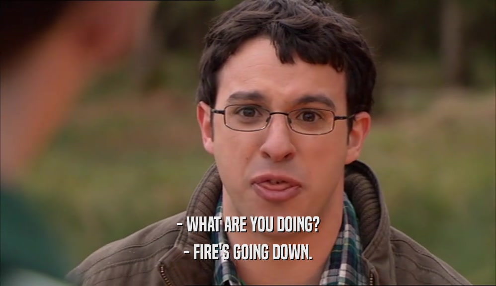 - WHAT ARE YOU DOING? - FIRE'S GOING DOWN. 