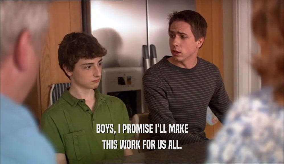 BOYS, I PROMISE I'LL MAKE THIS WORK FOR US ALL. 
