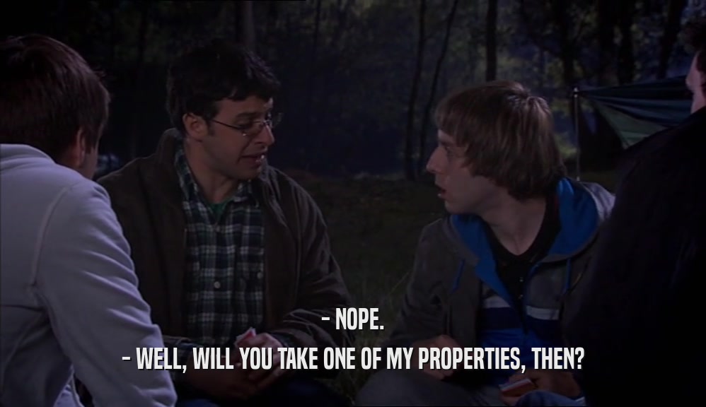 - NOPE. - WELL, WILL YOU TAKE ONE OF MY PROPERTIES, THEN? 