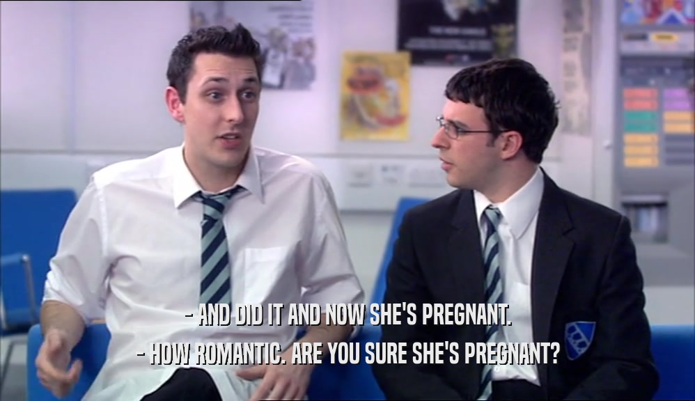 - AND DID IT AND NOW SHE'S PREGNANT.
 - HOW ROMANTIC. ARE YOU SURE SHE'S PREGNANT?
 
