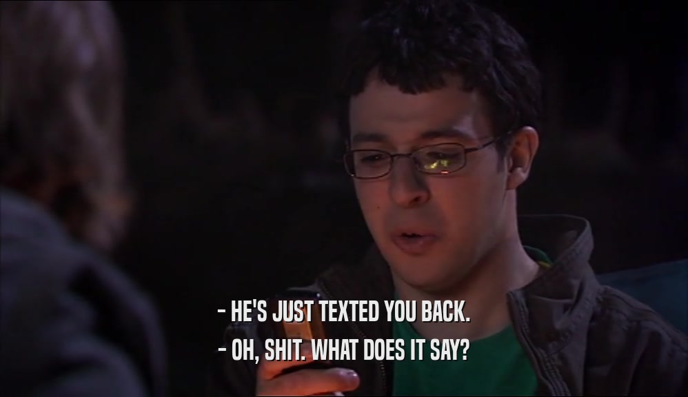 - HE'S JUST TEXTED YOU BACK. - OH, SHIT. WHAT DOES IT SAY? 