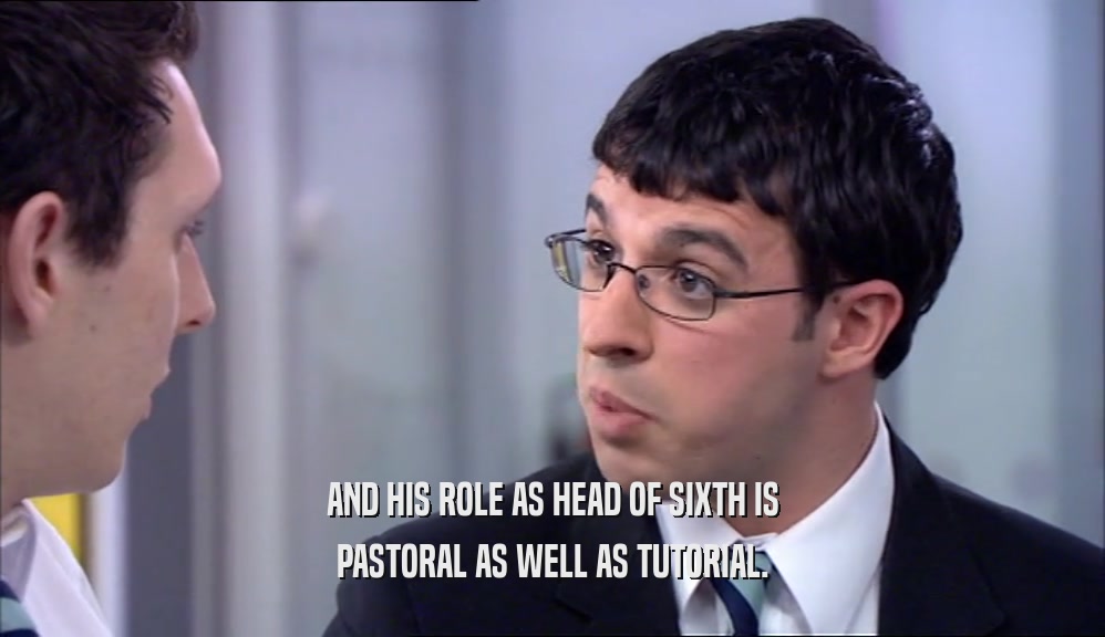 AND HIS ROLE AS HEAD OF SIXTH IS
 PASTORAL AS WELL AS TUTORIAL.
 