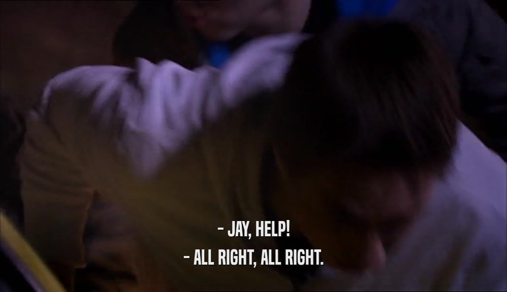 - JAY, HELP! - ALL RIGHT, ALL RIGHT. 