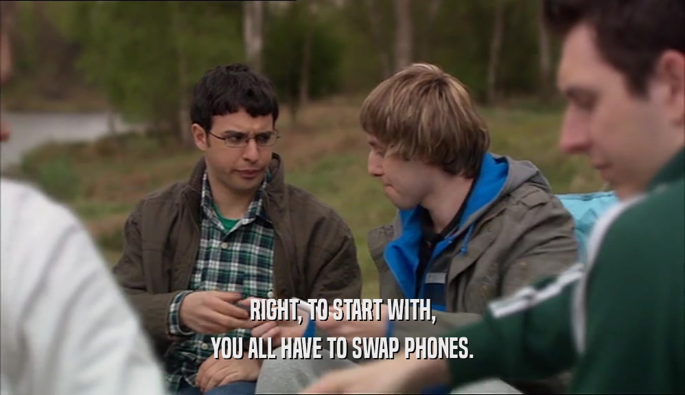 RIGHT, TO START WITH, YOU ALL HAVE TO SWAP PHONES. 