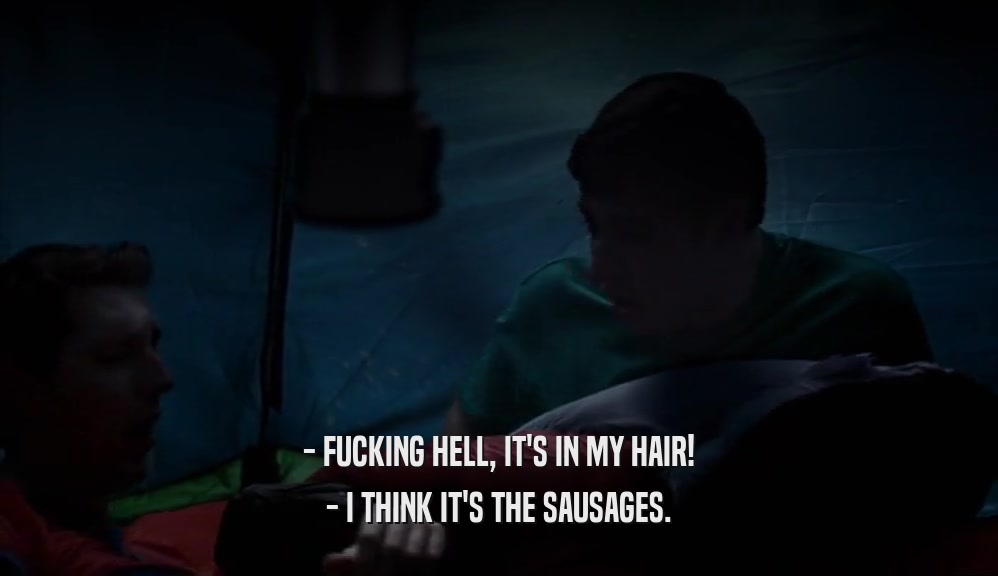 - FUCKING HELL, IT'S IN MY HAIR! - I THINK IT'S THE SAUSAGES. 