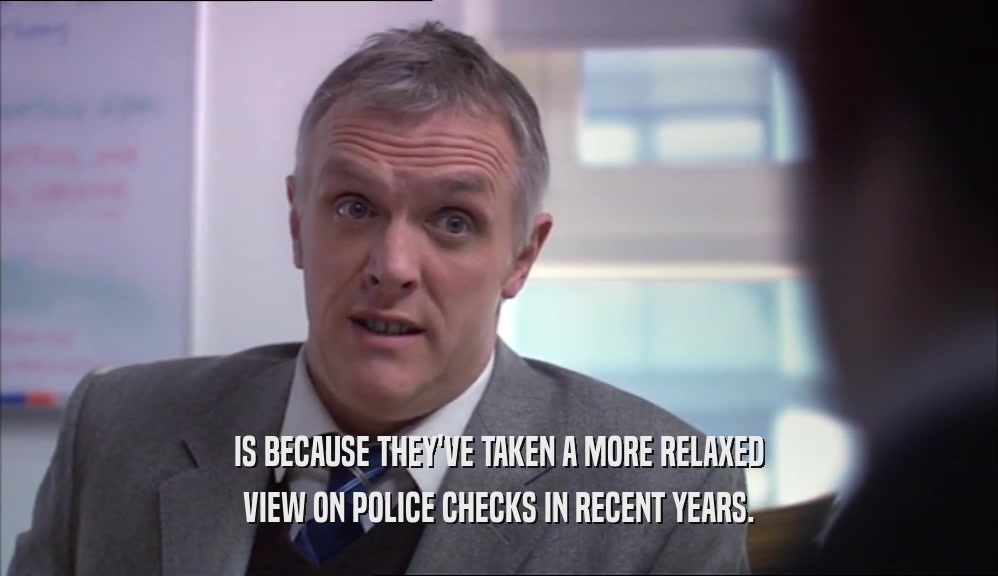 IS BECAUSE THEY'VE TAKEN A MORE RELAXED VIEW ON POLICE CHECKS IN RECENT YEARS. 