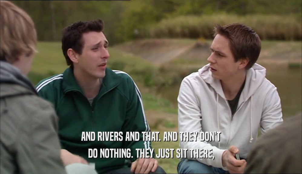 AND RIVERS AND THAT. AND THEY DON'T DO NOTHING. THEY JUST SIT THERE, 