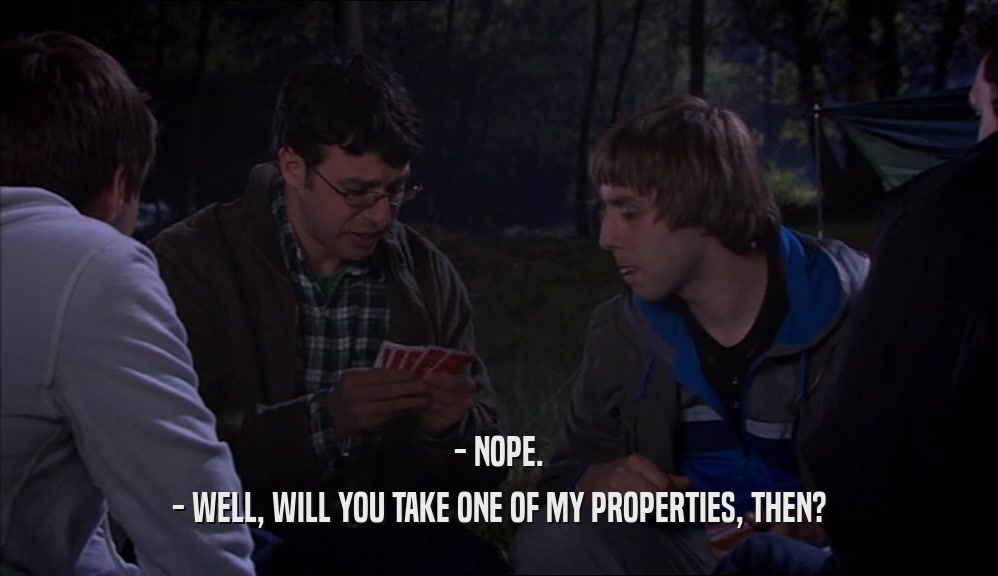 - NOPE. - WELL, WILL YOU TAKE ONE OF MY PROPERTIES, THEN? 